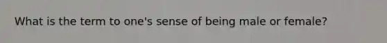 What is the term to one's sense of being male or female?