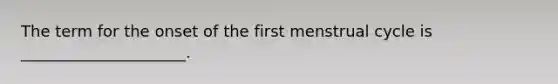 The term for the onset of the first <a href='https://www.questionai.com/knowledge/kJikTyGkTY-menstrual-cycle' class='anchor-knowledge'>menstrual cycle</a> is _____________________.