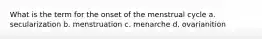 What is the term for the onset of the menstrual cycle a. secularization b. menstruation c. menarche d. ovarianition