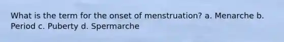 What is the term for the onset of menstruation? a. Menarche b. Period c. Puberty d. Spermarche