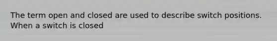 The term open and closed are used to describe switch positions. When a switch is closed