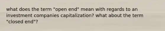 what does the term "open end" mean with regards to an investment companies capitalization? what about the term "closed end"?