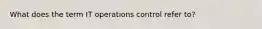 What does the term IT operations control refer to?