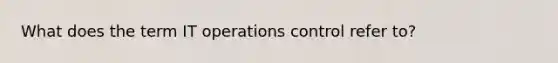 What does the term IT operations control refer to?