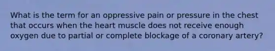 What is the term for an oppressive pain or pressure in the chest that occurs when the heart muscle does not receive enough oxygen due to partial or complete blockage of a coronary artery?