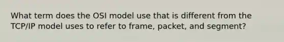 What term does the OSI model use that is different from the TCP/IP model uses to refer to frame, packet, and segment?