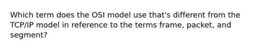 Which term does the OSI model use that's different from the TCP/IP model in reference to the terms frame, packet, and segment?