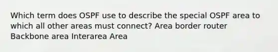 Which term does OSPF use to describe the special OSPF area to which all other areas must connect? Area border router Backbone area Interarea Area