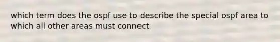 which term does the ospf use to describe the special ospf area to which all other areas must connect