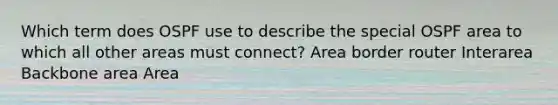 Which term does OSPF use to describe the special OSPF area to which all other areas must connect? Area border router Interarea Backbone area Area