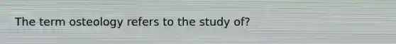 The term osteology refers to the study of?