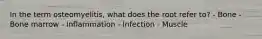 In the term osteomyelitis, what does the root refer to? - Bone - Bone marrow - Inflammation - Infection - Muscle