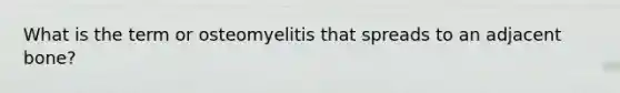 What is the term or osteomyelitis that spreads to an adjacent bone?