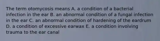 The term otomycosis means A. a condition of a bacterial infection in the ear B. an abnormal condition of a fungal infection in the ear C. an abnormal condition of hardening of the eardrum D. a condition of excessive earwax E. a condition involving trauma to the ear canal