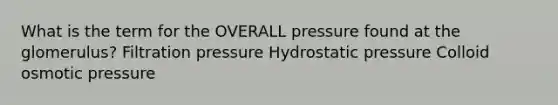 What is the term for the OVERALL pressure found at the glomerulus? Filtration pressure Hydrostatic pressure Colloid osmotic pressure