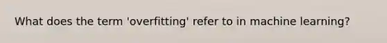 What does the term 'overfitting' refer to in machine learning?