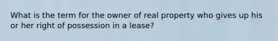 What is the term for the owner of real property who gives up his or her right of possession in a lease?