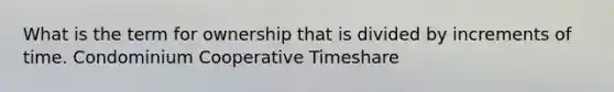 What is the term for ownership that is divided by increments of time. Condominium Cooperative Timeshare