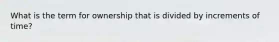 What is the term for ownership that is divided by increments of time?