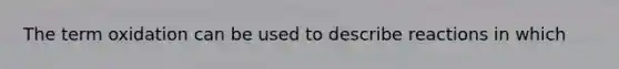 The term oxidation can be used to describe reactions in which