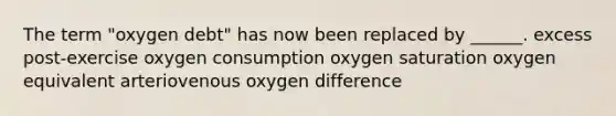 The term "oxygen debt" has now been replaced by ______. excess post-exercise oxygen consumption oxygen saturation oxygen equivalent arteriovenous oxygen difference