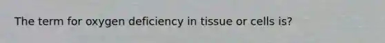 The term for oxygen deficiency in tissue or cells is?