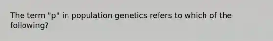 The term "p" in population genetics refers to which of the following?