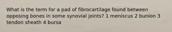 What is the term for a pad of fibrocartilage found between opposing bones in some synovial joints? 1 meniscus 2 bunion 3 tendon sheath 4 bursa