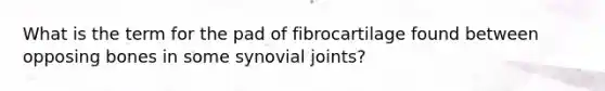 What is the term for the pad of fibrocartilage found between opposing bones in some synovial joints?