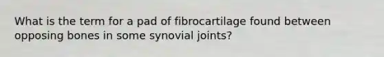 What is the term for a pad of fibrocartilage found between opposing bones in some synovial joints?