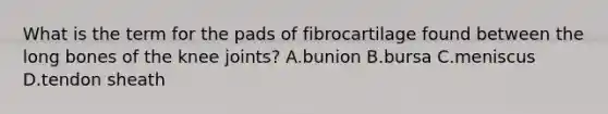 What is the term for the pads of fibrocartilage found between the long bones of the knee joints? A.bunion B.bursa C.meniscus D.tendon sheath