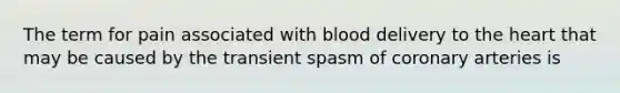 The term for pain associated with blood delivery to the heart that may be caused by the transient spasm of coronary arteries is