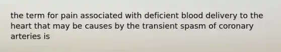 the term for pain associated with deficient blood delivery to the heart that may be causes by the transient spasm of coronary arteries is