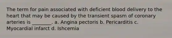 The term for pain associated with deficient blood delivery to the heart that may be caused by the transient spasm of coronary arteries is ________. a. Angina pectoris b. Pericarditis c. Myocardial infarct d. Ishcemia