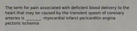 The term for pain associated with deficient blood delivery to <a href='https://www.questionai.com/knowledge/kya8ocqc6o-the-heart' class='anchor-knowledge'>the heart</a> that may be caused by the transient spasm of coronary arteries is ________. myocardial infarct pericarditis angina pectoris ischemia