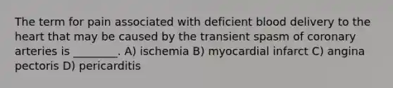 The term for pain associated with deficient blood delivery to the heart that may be caused by the transient spasm of coronary arteries is ________. A) ischemia B) myocardial infarct C) angina pectoris D) pericarditis