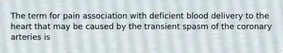 The term for pain association with deficient blood delivery to the heart that may be caused by the transient spasm of the coronary arteries is