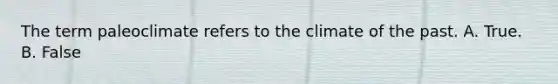 The term paleoclimate refers to the climate of the past. A. True. B. False