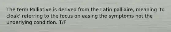 The term Palliative is derived from the Latin palliaire, meaning 'to cloak' referring to the focus on easing the symptoms not the underlying condition. T/F