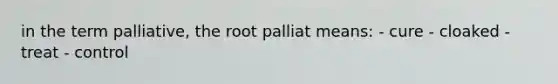 in the term palliative, the root palliat means: - cure - cloaked - treat - control