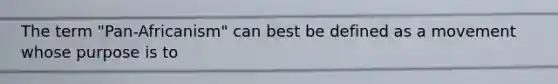 The term "Pan-Africanism" can best be defined as a movement whose purpose is to