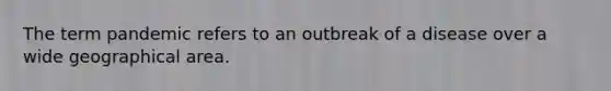 The term pandemic refers to an outbreak of a disease over a wide geographical area.