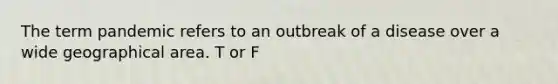 The term pandemic refers to an outbreak of a disease over a wide geographical area. T or F