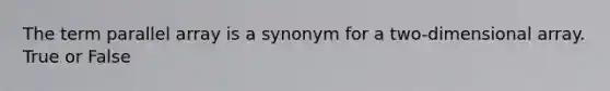 The term parallel array is a synonym for a two-dimensional array. True or False