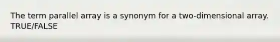 The term parallel array is a synonym for a two-dimensional array. TRUE/FALSE