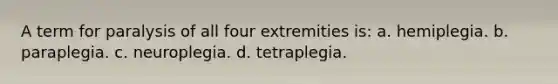 A term for paralysis of all four extremities is: a. hemiplegia. b. paraplegia. c. neuroplegia. d. tetraplegia.