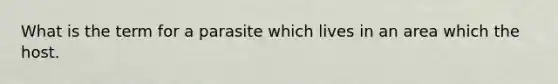 What is the term for a parasite which lives in an area which the host.