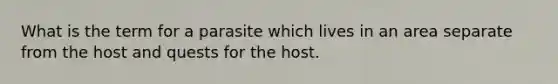 What is the term for a parasite which lives in an area separate from the host and quests for the host.