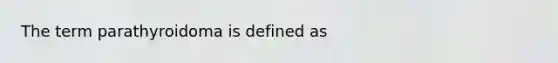 The term parathyroidoma is defined as