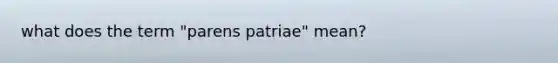 what does the term "parens patriae" mean?